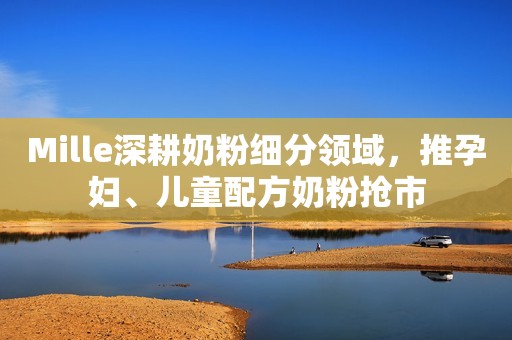 Mille深耕奶粉细分领域，推孕妇、儿童配方奶粉抢市