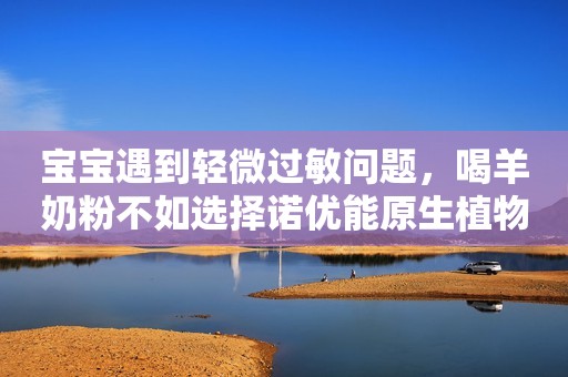 宝宝遇到轻微过敏问题，喝羊奶粉不如选择诺优能原生植物蛋白婴幼儿配方粉