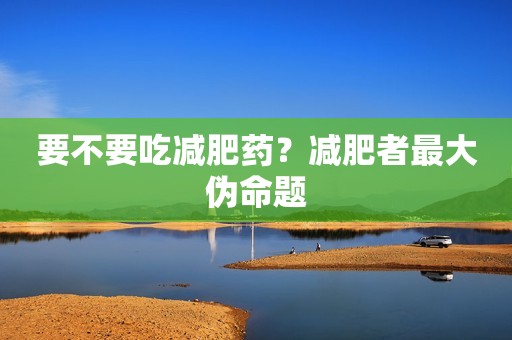 要不要吃减肥药？减肥者最大伪命题
