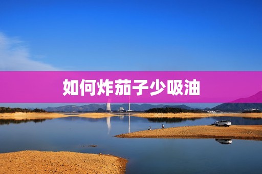 如何炸茄子少吸油