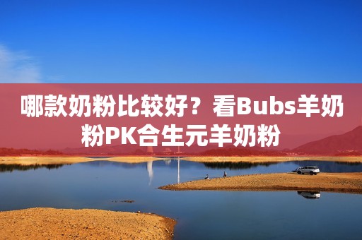 哪款奶粉比较好？看Bubs羊奶粉PK合生元羊奶粉