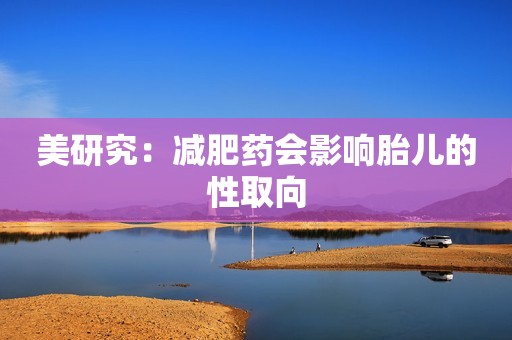 美研究：减肥药会影响胎儿的性取向