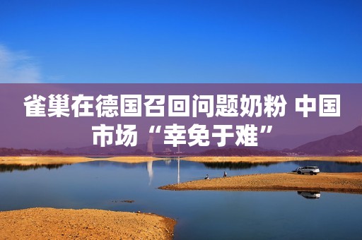 雀巢在德国召回问题奶粉 中国市场“幸免于难”