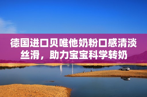 德国进口贝唯他奶粉口感清淡丝滑，助力宝宝科学转奶