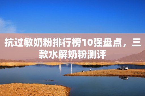 抗过敏奶粉排行榜10强盘点，三款水解奶粉测评