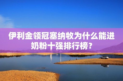 伊利金领冠塞纳牧为什么能进奶粉十强排行榜？