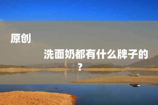 原创
            洗面奶都有什么牌子的？