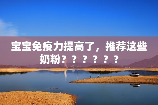 宝宝免疫力提高了，推荐这些奶粉？？？？？？