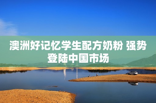 澳洲好记忆学生配方奶粉 强势登陆中国市场