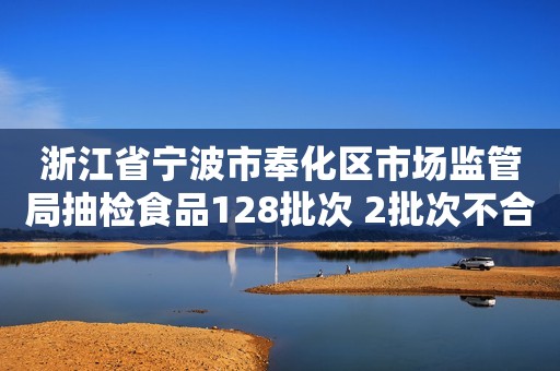 浙江省宁波市奉化区市场监管局抽检食品128批次 2批次不合格