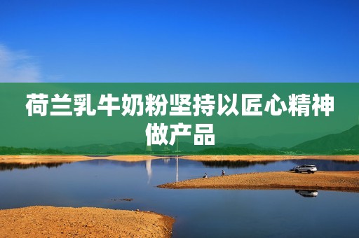 荷兰乳牛奶粉坚持以匠心精神做产品
