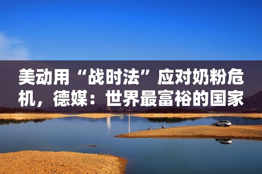 美动用“战时法”应对奶粉危机，德媒：世界最富裕的国家不能喂养自己的婴儿