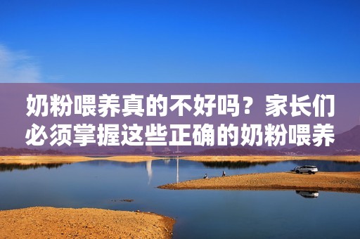 奶粉喂养真的不好吗？家长们必须掌握这些正确的奶粉喂养方法