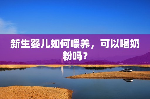 新生婴儿如何喂养，可以喝奶粉吗？