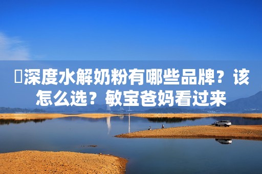 ​深度水解奶粉有哪些品牌？该怎么选？敏宝爸妈看过来