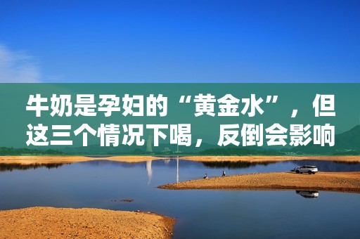 牛奶是孕妇的“黄金水”，但这三个情况下喝，反倒会影响身体健康