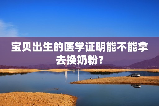 宝贝出生的医学证明能不能拿去换奶粉？