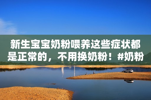 新生宝宝奶粉喂养这些症状都是正常的，不用换奶粉！#奶粉智库