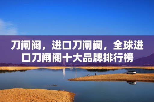 刀闸阀，进口刀闸阀，全球进口刀闸阀十大品牌排行榜