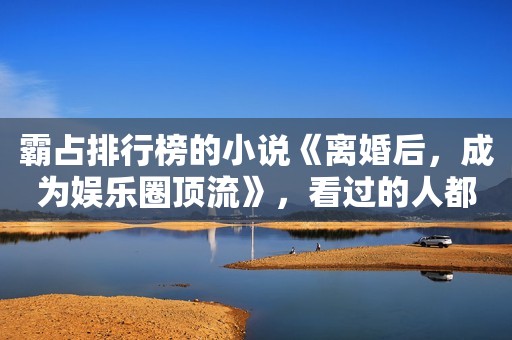 霸占排行榜的小说《离婚后，成为娱乐圈顶流》，看过的人都说好！