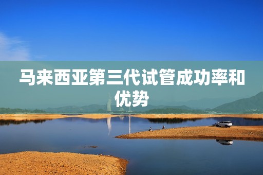 马来西亚第三代试管成功率和优势