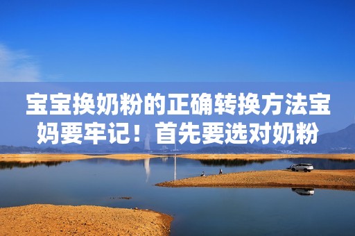 宝宝换奶粉的正确转换方法宝妈要牢记！首先要选对奶粉