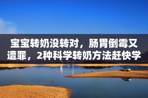 宝宝转奶没转对，肠胃倒霉又遭罪，2种科学转奶方法赶快学起来