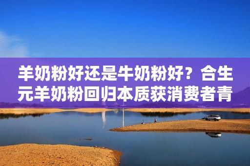 羊奶粉好还是牛奶粉好？合生元羊奶粉回归本质获消费者青睐