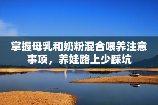 掌握母乳和奶粉混合喂养注意事项，养娃路上少踩坑