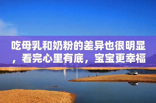 吃母乳和奶粉的差异也很明显，看完心里有底，宝宝更幸福！