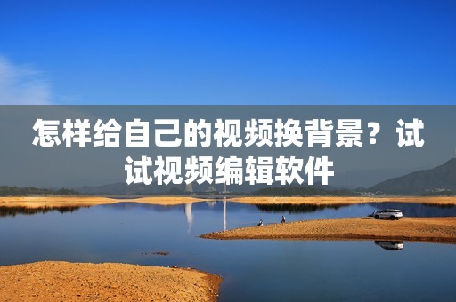怎样给自己的视频换背景？试试视频编辑软件