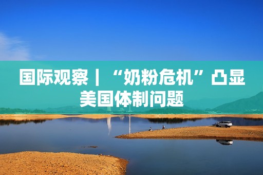 国际观察｜“奶粉危机”凸显美国体制问题