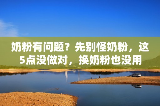 奶粉有问题？先别怪奶粉，这5点没做对，换奶粉也没用