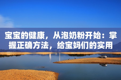 宝宝的健康，从泡奶粉开始：掌握正确方法，给宝妈们的实用指南