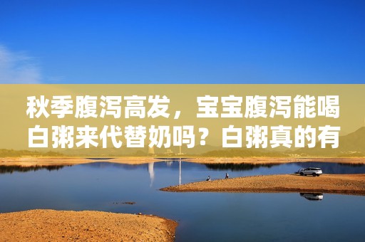 秋季腹泻高发，宝宝腹泻能喝白粥来代替奶吗？白粥真的有营养吗