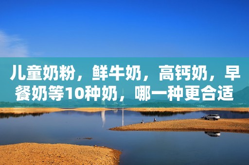 儿童奶粉，鲜牛奶，高钙奶，早餐奶等10种奶，哪一种更合适孩子