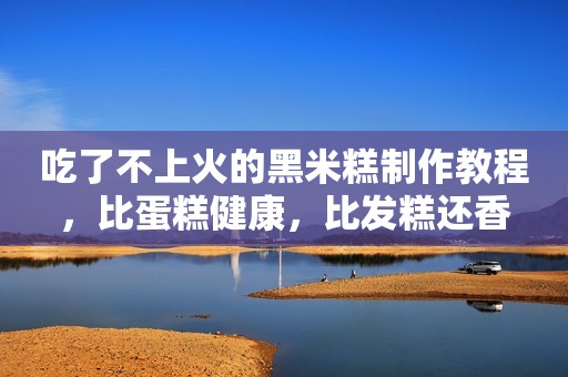 吃了不上火的黑米糕制作教程，比蛋糕健康，比发糕还香