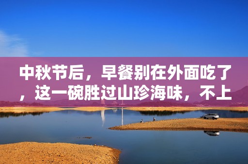 中秋节后，早餐别在外面吃了，这一碗胜过山珍海味，不上火还美味