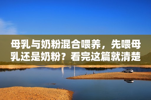 母乳与奶粉混合喂养，先喂母乳还是奶粉？看完这篇就清楚了