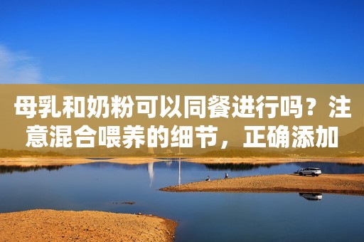 母乳和奶粉可以同餐进行吗？注意混合喂养的细节，正确添加奶粉
