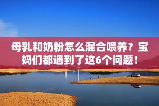 母乳和奶粉怎么混合喂养？宝妈们都遇到了这6个问题！