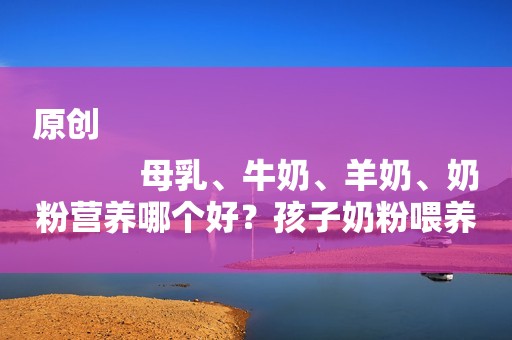 原创
            母乳、牛奶、羊奶、奶粉营养哪个好？孩子奶粉喂养误区你知多少？