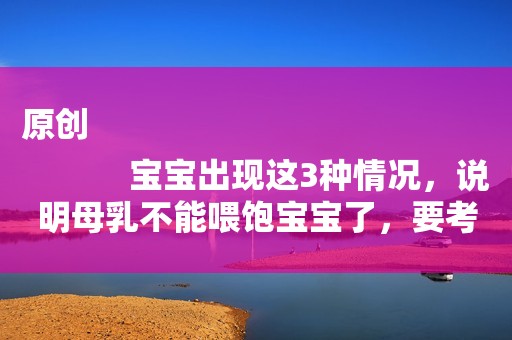 原创
            宝宝出现这3种情况，说明母乳不能喂饱宝宝了，要考虑混合喂养