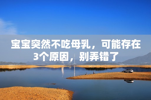 宝宝突然不吃母乳，可能存在3个原因，别弄错了