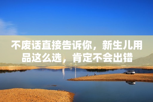 不废话直接告诉你，新生儿用品这么选，肯定不会出错