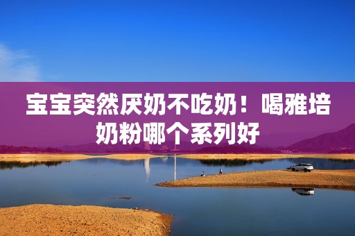 宝宝突然厌奶不吃奶！喝雅培奶粉哪个系列好