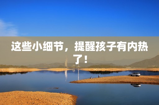这些小细节，提醒孩子有内热了！