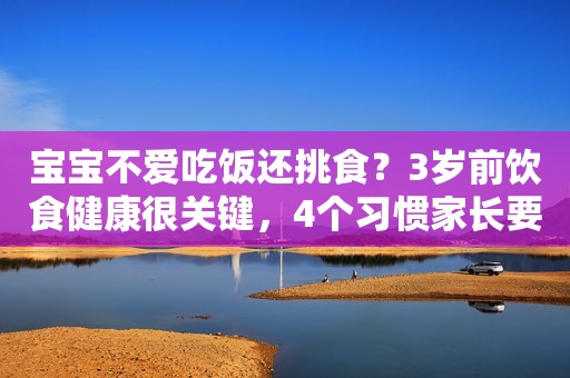 宝宝不爱吃饭还挑食？3岁前饮食健康很关键，4个习惯家长要拎清