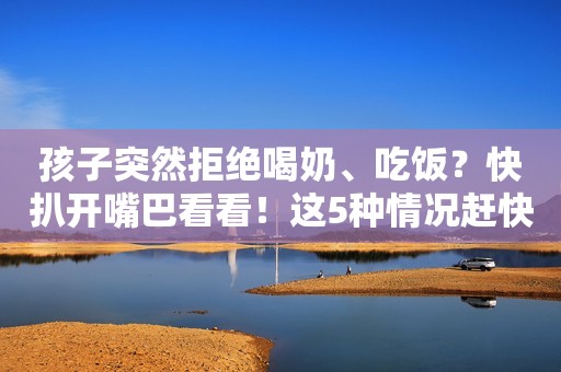孩子突然拒绝喝奶、吃饭？快扒开嘴巴看看！这5种情况赶快就医