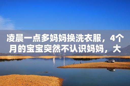 凌晨一点多妈妈换洗衣服，4个月的宝宝突然不认识妈妈，大哭不止